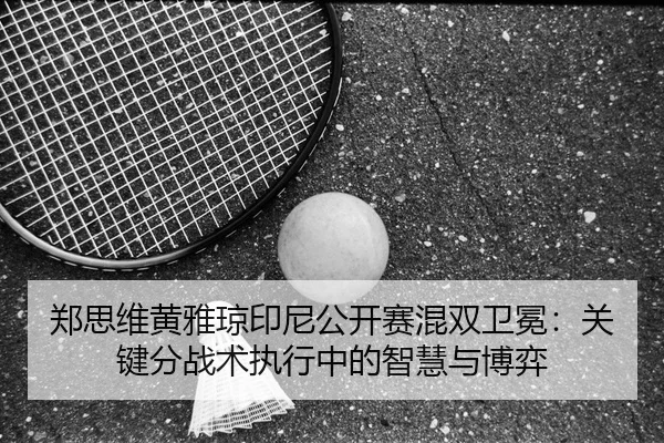 郑思维黄雅琼印尼公开赛混双卫冕：关键分战术执行中的智慧与博弈