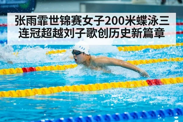 张雨霏世锦赛女子200米蝶泳三连冠超越刘子歌创历史新篇章
