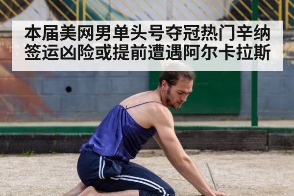 本届美网男单头号夺冠热门辛纳签运凶险或提前遭遇阿尔卡拉斯