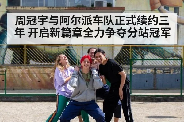 周冠宇与阿尔派车队正式续约三年 开启新篇章全力争夺分站冠军